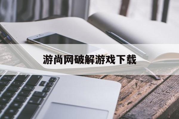 游尚网破解游戏下载(游尚网络科技有限公司)